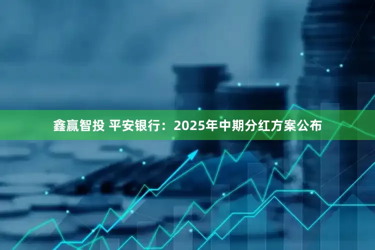 鑫赢智投 平安银行：2025年中期分红方案公布