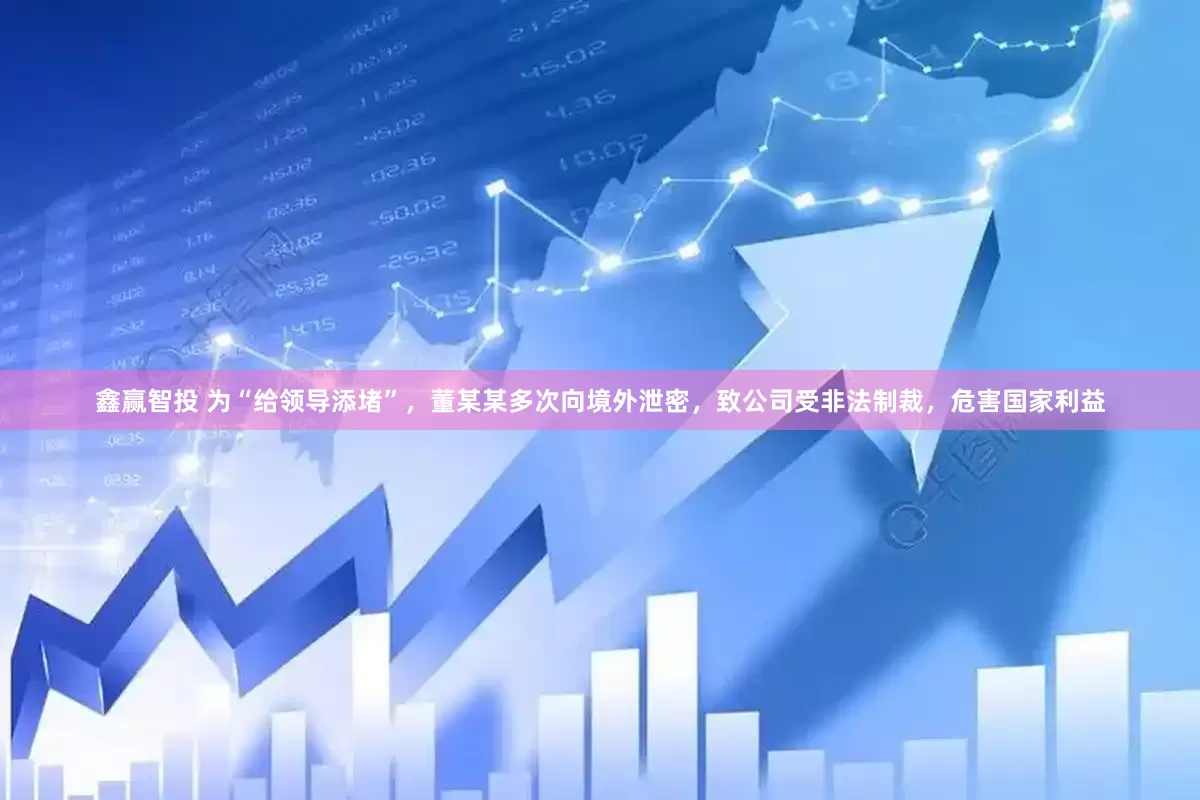 鑫赢智投 为“给领导添堵”，董某某多次向境外泄密，致公司受非法制裁，危害国家利益