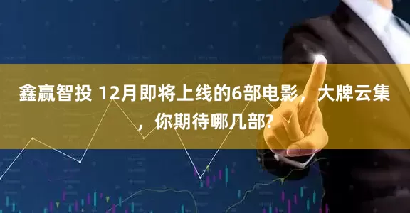 鑫赢智投 12月即将上线的6部电影，大牌云集，你期待哪几部?
