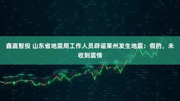 鑫赢智投 山东省地震局工作人员辟谣莱州发生地震：假的，未收到震情