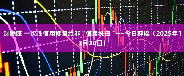 财惠赚 一次性信用修复绝非“信用洗白”——今日辟谣（2025年12月30日）