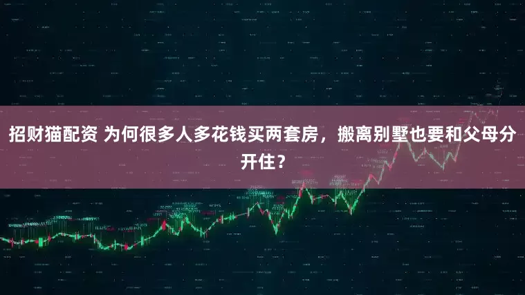 招财猫配资 为何很多人多花钱买两套房，搬离别墅也要和父母分开住？