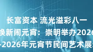 长富资本 流光溢彩八一路,非遗焕新闹元宵:崇明举办2026年元宵节民间艺术展示活动