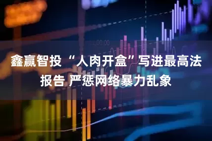 鑫赢智投 “人肉开盒”写进最高法报告 严惩网络暴力乱象