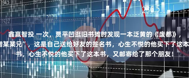 鑫赢智投 一次，贾平凹逛旧书摊时发现一本泛黄的《废都》，刚翻开第一页就看到了“赠某某兄”，这是自己送给好友的签名书，心生不悦的他买下了这本书，又邮寄给了那个朋友！