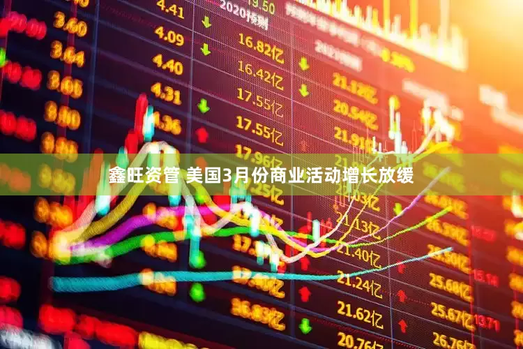 鑫旺资管 美国3月份商业活动增长放缓