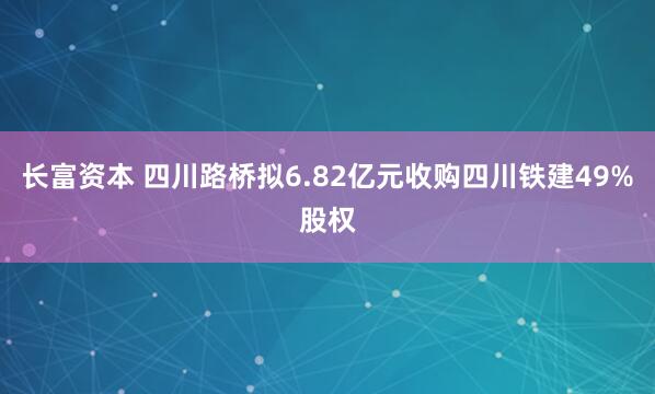 长富资本 四川路桥拟6.82亿元收购四川铁建49%股权