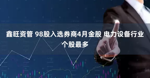 鑫旺资管 98股入选券商4月金股 电力设备行业个股最多