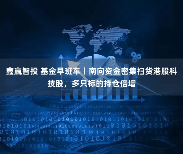 鑫赢智投 基金早班车丨南向资金密集扫货港股科技股，多只标的持仓倍增