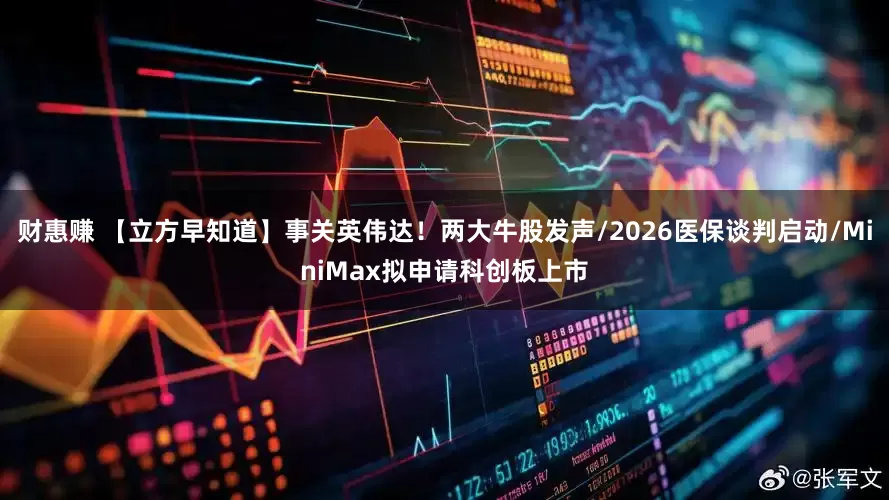财惠赚 【立方早知道】事关英伟达！两大牛股发声/2026医保谈判启动/MiniMax拟申请科创板上市