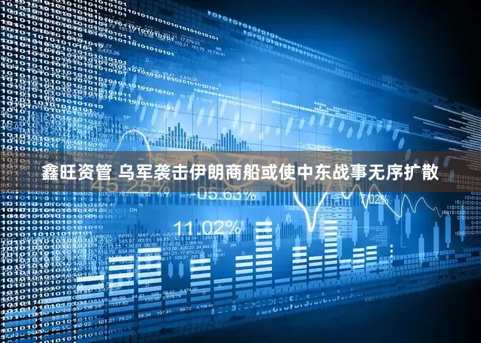 鑫旺资管 乌军袭击伊朗商船或使中东战事无序扩散
