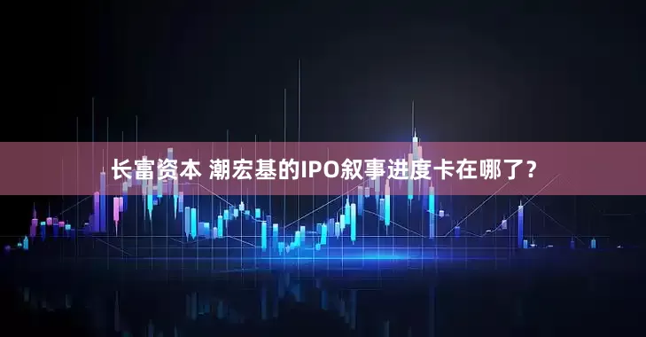 长富资本 潮宏基的IPO叙事进度卡在哪了?